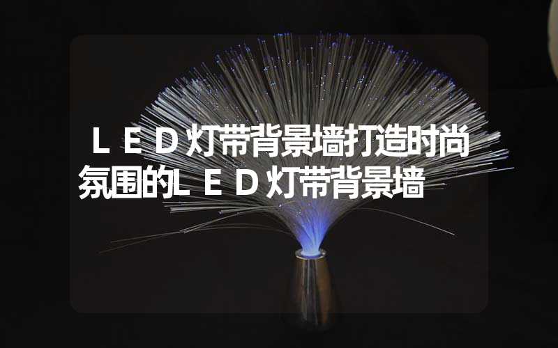 LED灯带背景墙打造时尚氛围的LED灯带背景墙