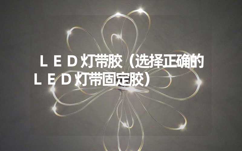 LED灯带胶（选择正确的LED灯带固定胶）