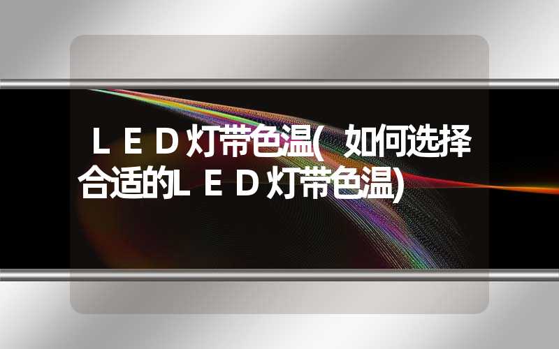 LED灯带色温(如何选择合适的LED灯带色温)