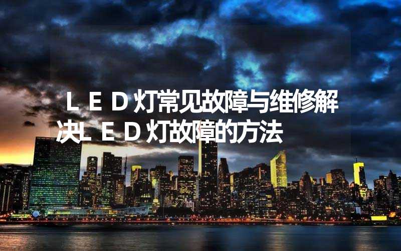LED灯常见故障与维修解决LED灯故障的方法