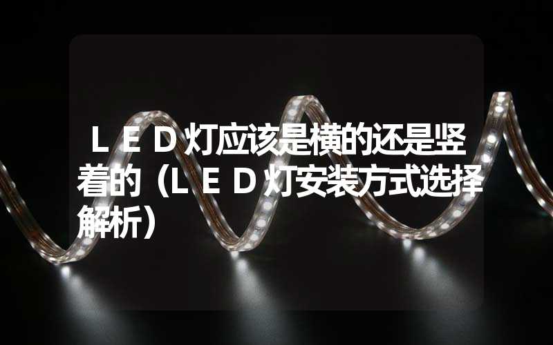 LED灯应该是横的还是竖着的（LED灯安装方式选择解析）
