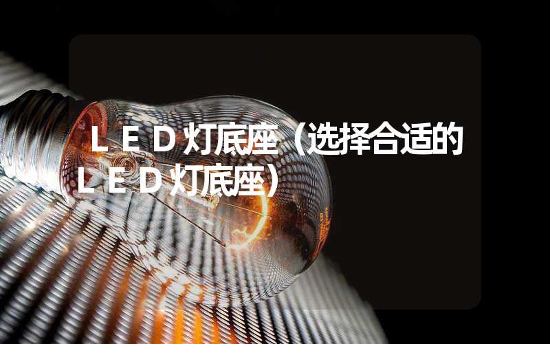 LED灯底座（选择合适的LED灯底座）