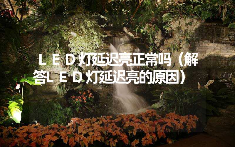 LED灯延迟亮正常吗（解答LED灯延迟亮的原因）