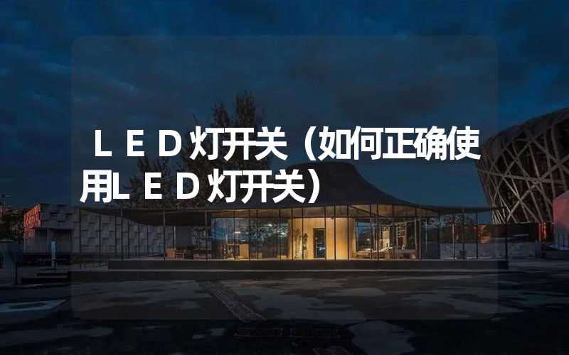 LED灯开关（如何正确使用LED灯开关）
