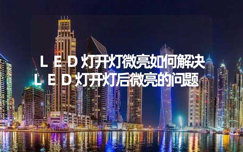 LED灯开灯微亮如何解决LED灯开灯后微亮的问题