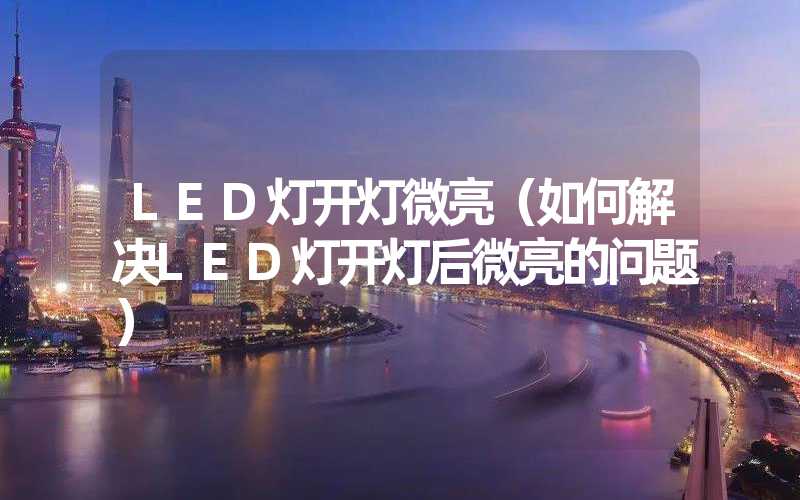 LED灯开灯微亮（如何解决LED灯开灯后微亮的问题）