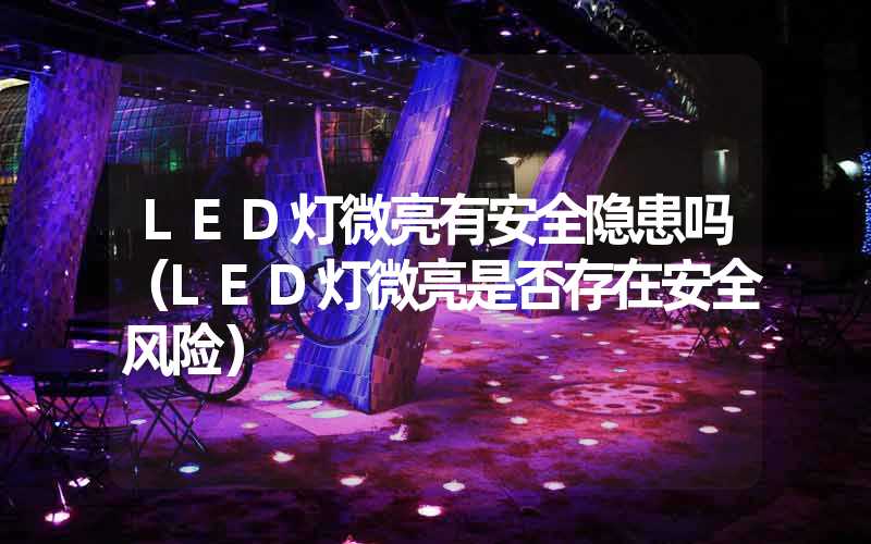 LED灯微亮有安全隐患吗（LED灯微亮是否存在安全风险）