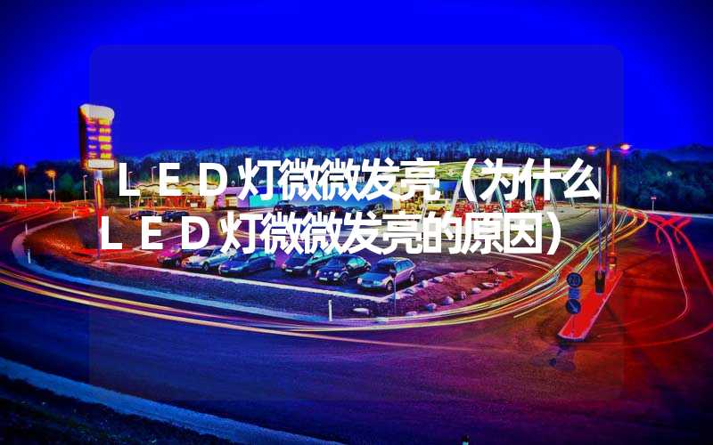 LED灯微微发亮（为什么LED灯微微发亮的原因）
