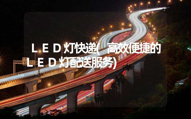 LED灯快递(高效便捷的LED灯配送服务)