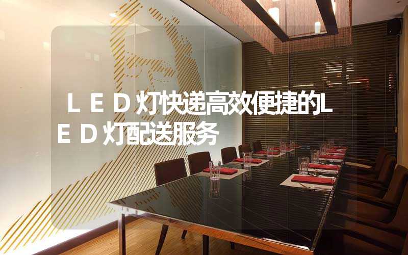 LED灯快递高效便捷的LED灯配送服务