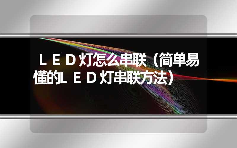 LED灯怎么串联（简单易懂的LED灯串联方法）