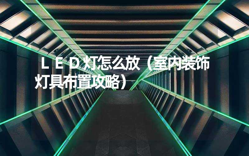 LED灯怎么放（室内装饰灯具布置攻略）