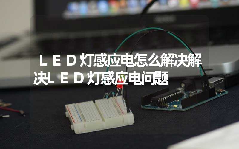 LED灯感应电怎么解决解决LED灯感应电问题