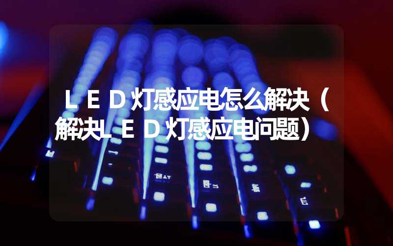 LED灯感应电怎么解决（解决LED灯感应电问题）