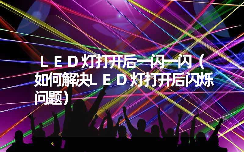 LED灯打开后一闪一闪（如何解决LED灯打开后闪烁问题）