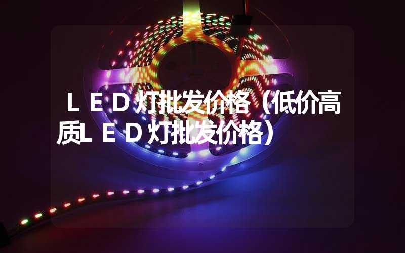 LED灯批发价格（低价高质LED灯批发价格）