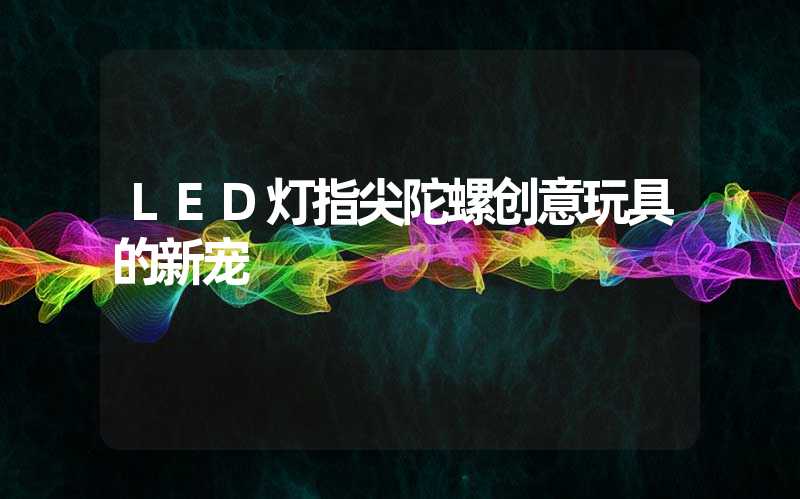 LED灯指尖陀螺创意玩具的新宠