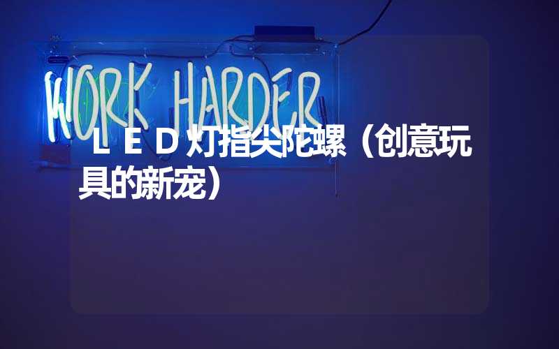 LED灯指尖陀螺（创意玩具的新宠）