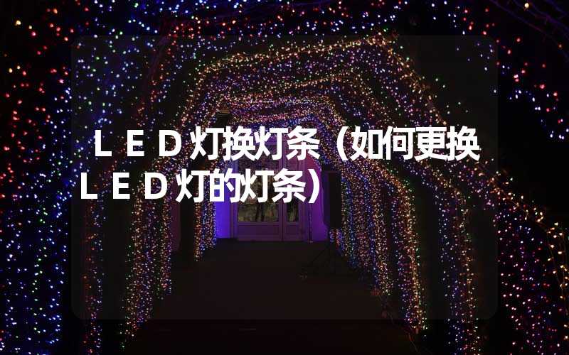 LED灯换灯条（如何更换LED灯的灯条）