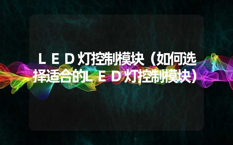 LED灯控制模块（如何选择适合的LED灯控制模块）