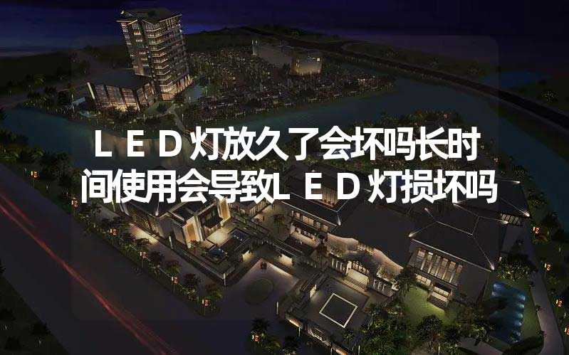 LED灯放久了会坏吗长时间使用会导致LED灯损坏吗