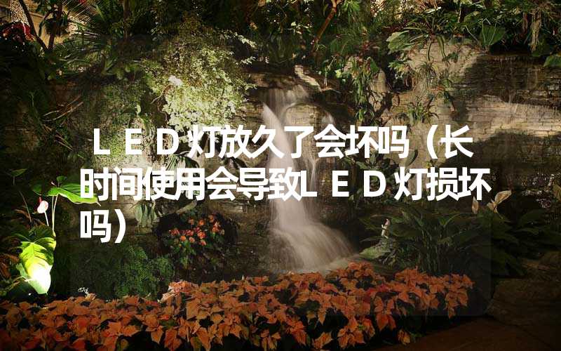 LED灯放久了会坏吗（长时间使用会导致LED灯损坏吗）