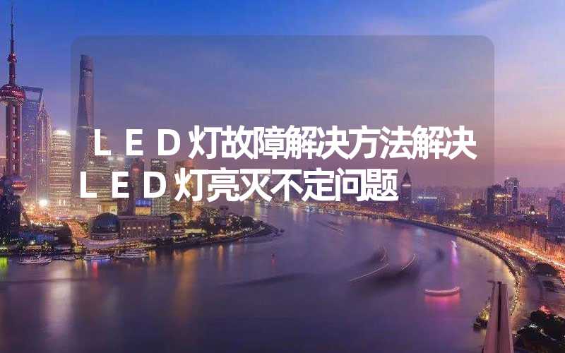 LED灯故障解决方法解决LED灯亮灭不定问题