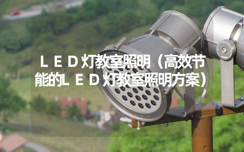 LED灯教室照明（高效节能的LED灯教室照明方案）