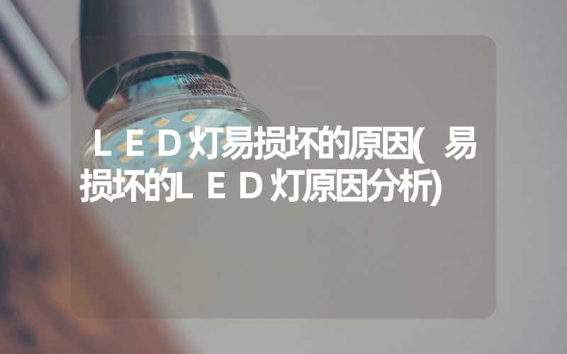 LED灯易损坏的原因(易损坏的LED灯原因分析)