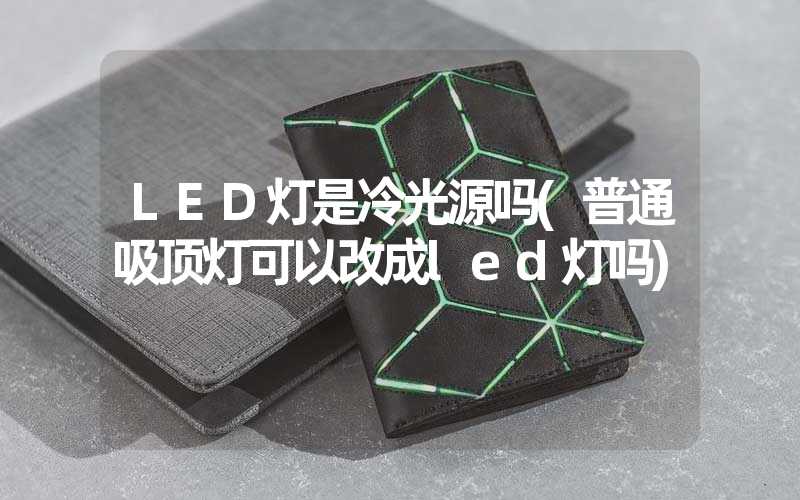 LED灯是冷光源吗(普通吸顶灯可以改成led灯吗)