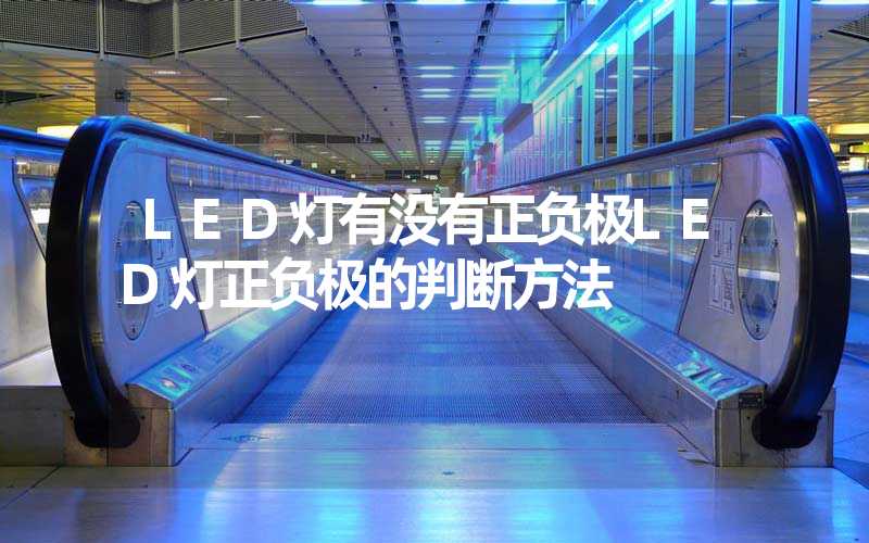 LED灯有没有正负极LED灯正负极的判断方法