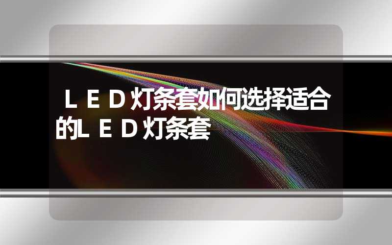 LED灯条套如何选择适合的LED灯条套