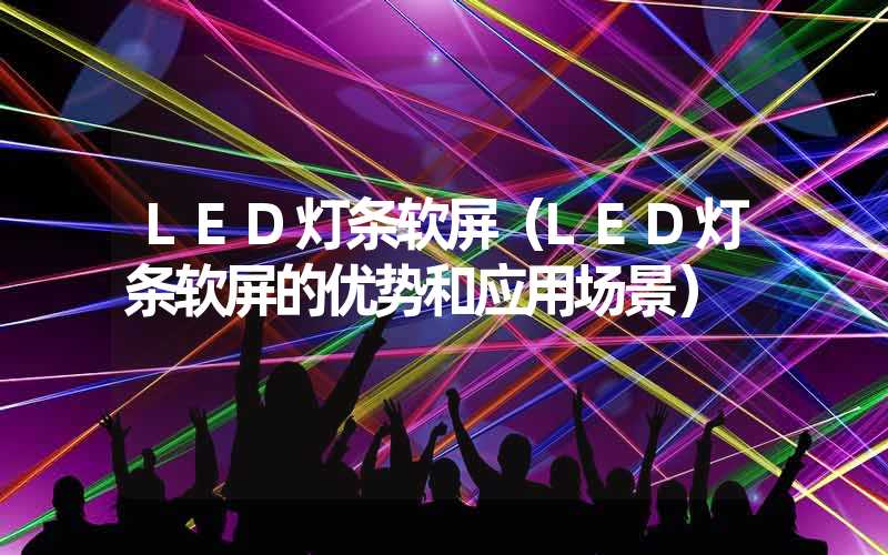 LED灯条软屏（LED灯条软屏的优势和应用场景）