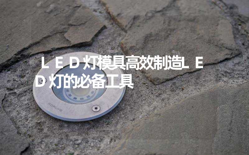 LED灯模具高效制造LED灯的必备工具