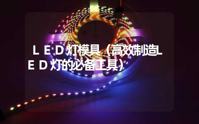 LED灯模具（高效制造LED灯的必备工具）