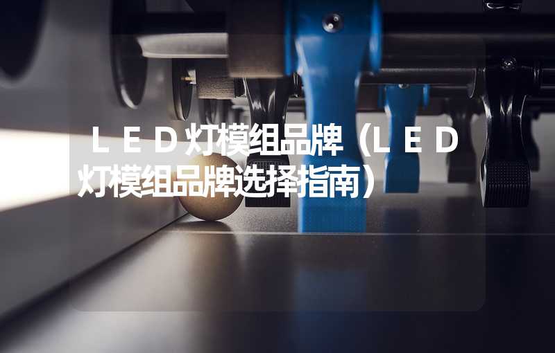 LED灯模组品牌（LED灯模组品牌选择指南）