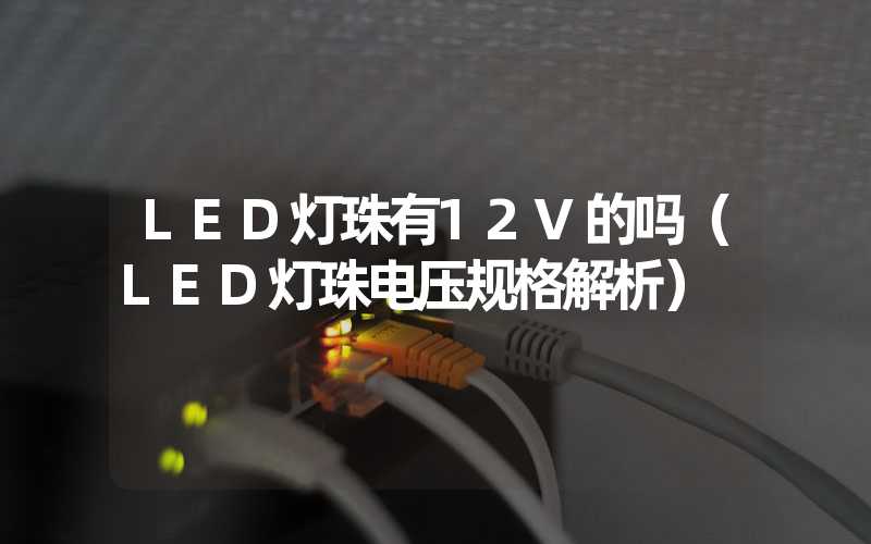 LED灯珠有12V的吗（LED灯珠电压规格解析）