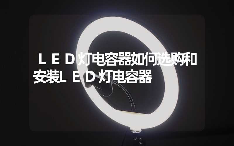 LED灯电容器如何选购和安装LED灯电容器