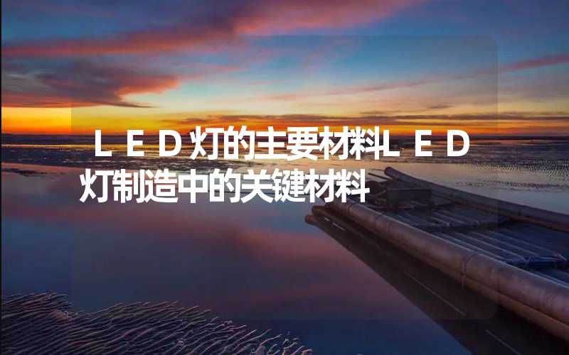 LED灯的主要材料LED灯制造中的关键材料