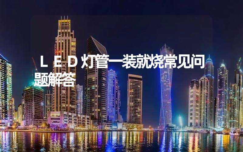 LED灯管一装就烧常见问题解答