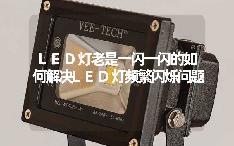LED灯老是一闪一闪的如何解决LED灯频繁闪烁问题