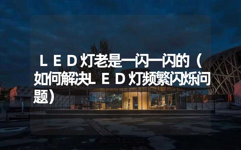 LED灯老是一闪一闪的（如何解决LED灯频繁闪烁问题）