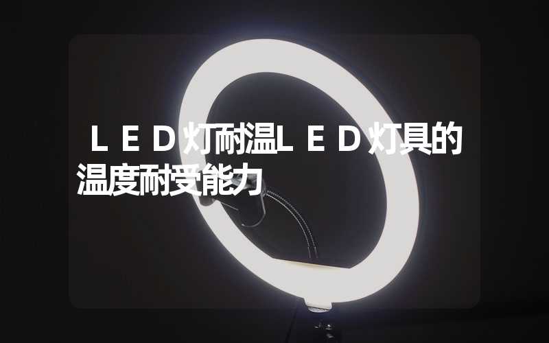LED灯耐温LED灯具的温度耐受能力