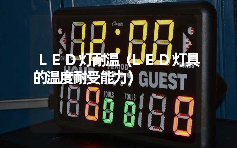 LED灯耐温（LED灯具的温度耐受能力）
