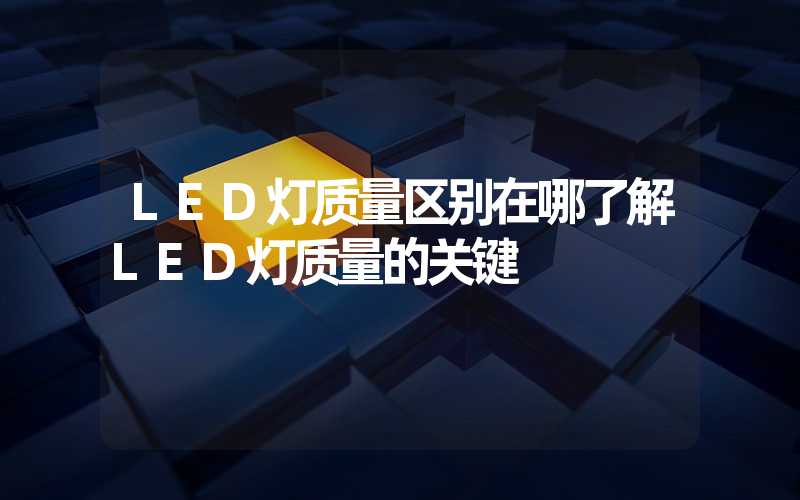 LED灯质量区别在哪了解LED灯质量的关键