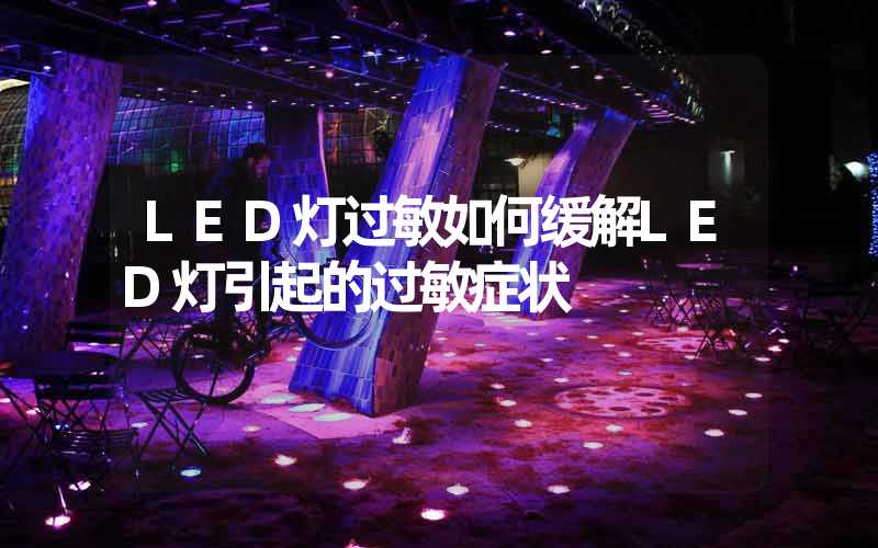 LED灯过敏如何缓解LED灯引起的过敏症状