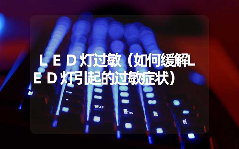 LED灯过敏（如何缓解LED灯引起的过敏症状）