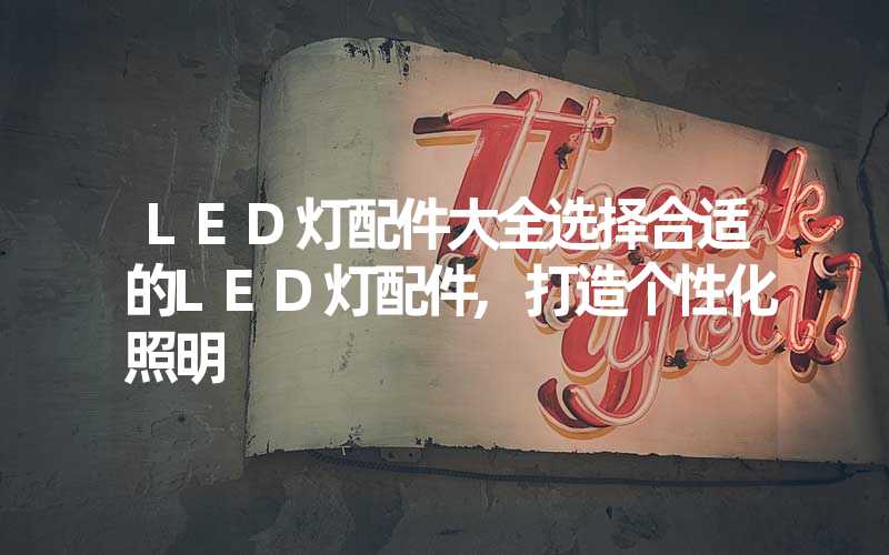 LED灯配件大全选择合适的LED灯配件,打造个性化照明