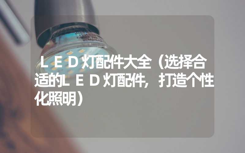 LED灯配件大全（选择合适的LED灯配件,打造个性化照明）