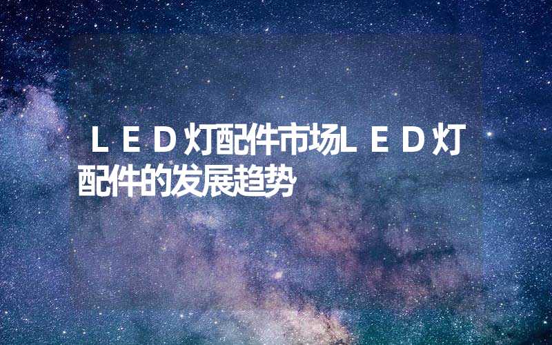 LED灯配件市场LED灯配件的发展趋势